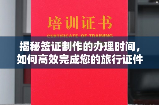仁和揭秘签证制作的办理时间，如何高效完成您的旅行证件